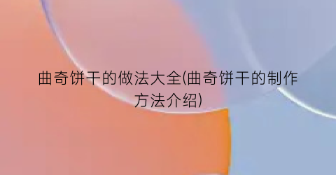 “曲奇饼干的做法大全(曲奇饼干的制作方法介绍)