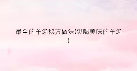 最全的羊汤秘方做法(想喝美味的羊汤)