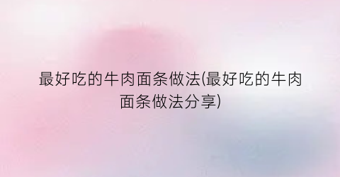 “最好吃的牛肉面条做法(最好吃的牛肉面条做法分享)