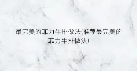 最完美的菲力牛排做法(推荐最完美的菲力牛排做法)