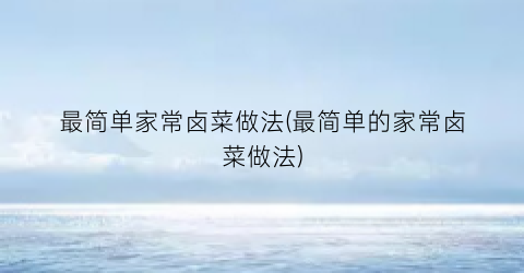 最简单家常卤菜做法(最简单的家常卤菜做法)
