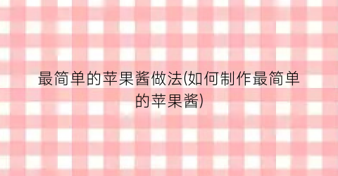 “最简单的苹果酱做法(如何制作最简单的苹果酱)