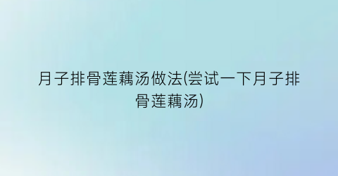 月子排骨莲藕汤做法(尝试一下月子排骨莲藕汤)