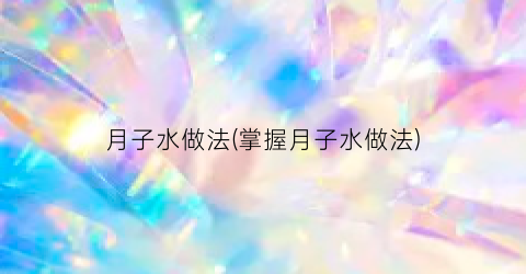 月子水做法(掌握月子水做法)