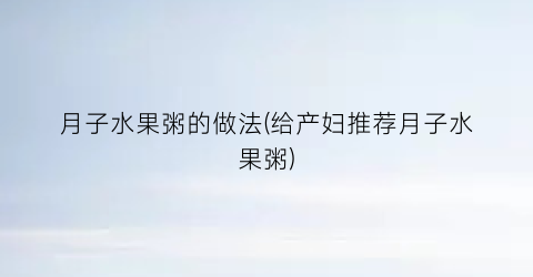 “月子水果粥的做法(给产妇推荐月子水果粥)