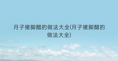 月子猪脚醋的做法大全(月子猪脚醋的做法大全)