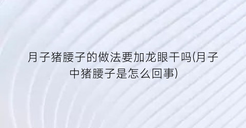 “月子猪腰子的做法要加龙眼干吗(月子中猪腰子是怎么回事)