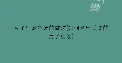 月子里煮鱼汤的做法(如何煮出美味的月子鱼汤)