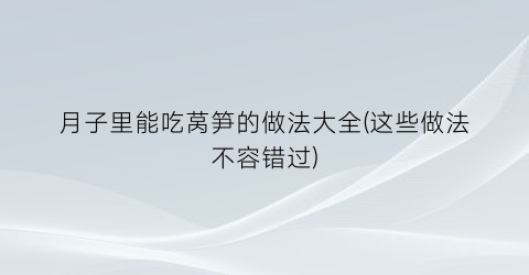 月子里能吃莴笋的做法大全(这些做法不容错过)