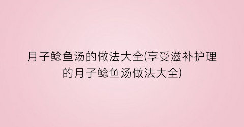 月子鲶鱼汤的做法大全(享受滋补护理的月子鲶鱼汤做法大全)