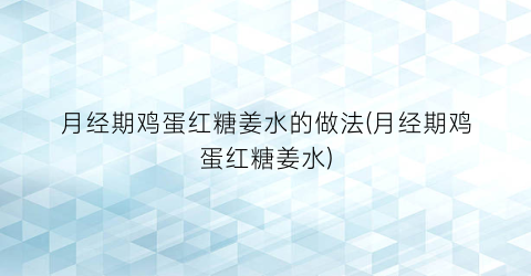 月经期鸡蛋红糖姜水的做法(月经期鸡蛋红糖姜水)