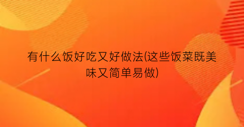 有什么饭好吃又好做法(这些饭菜既美味又简单易做)