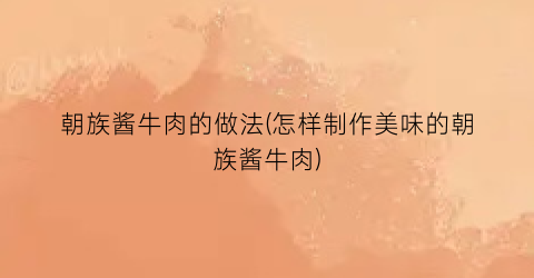 “朝族酱牛肉的做法(怎样制作美味的朝族酱牛肉)