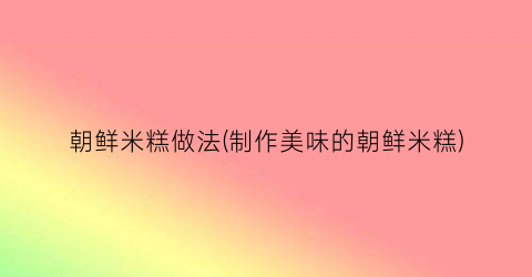 朝鲜米糕做法(制作美味的朝鲜米糕)