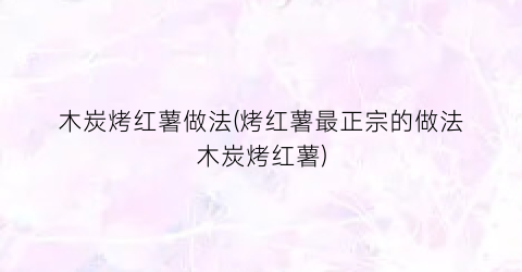 木炭烤红薯做法(烤红薯最正宗的做法木炭烤红薯)
