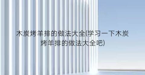 木炭烤羊排的做法大全(学习一下木炭烤羊排的做法大全吧)