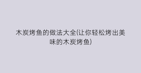 木炭烤鱼的做法大全(让你轻松烤出美味的木炭烤鱼)