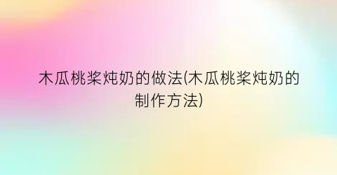 “木瓜桃桨炖奶的做法(木瓜桃桨炖奶的制作方法)