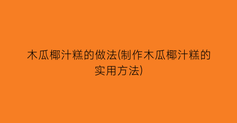 “木瓜椰汁糕的做法(制作木瓜椰汁糕的实用方法)