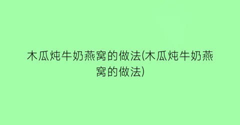 “木瓜炖牛奶燕窝的做法(木瓜炖牛奶燕窝的做法)