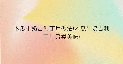 木瓜牛奶吉利丁片做法(木瓜牛奶吉利丁片另类美味)