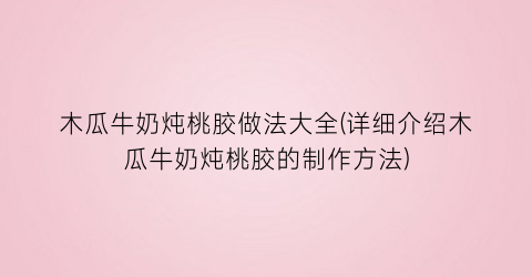 “木瓜牛奶炖桃胶做法大全(详细介绍木瓜牛奶炖桃胶的制作方法)