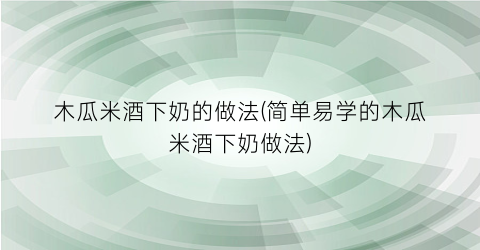 “木瓜米酒下奶的做法(简单易学的木瓜米酒下奶做法)