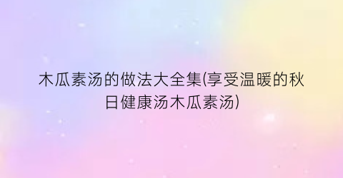 木瓜素汤的做法大全集(享受温暖的秋日健康汤木瓜素汤)