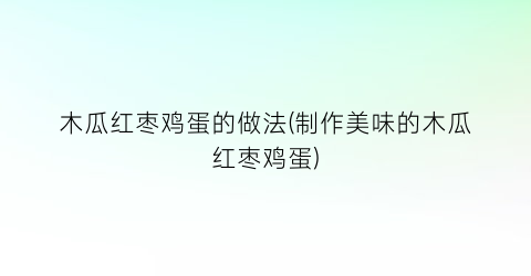 木瓜红枣鸡蛋的做法(制作美味的木瓜红枣鸡蛋)