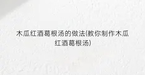 木瓜红酒葛根汤的做法(教你制作木瓜红酒葛根汤)