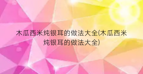 木瓜西米炖银耳的做法大全(木瓜西米炖银耳的做法大全)