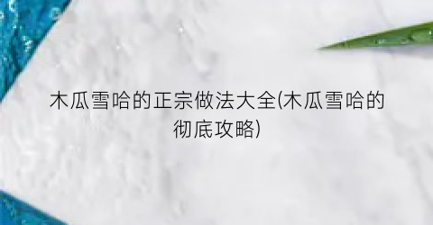 “木瓜雪哈的正宗做法大全(木瓜雪哈的彻底攻略)