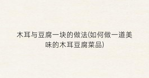 木耳与豆腐一块的做法(如何做一道美味的木耳豆腐菜品)