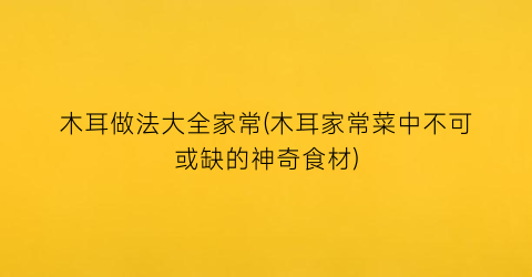 木耳做法大全家常(木耳家常菜中不可或缺的神奇食材)