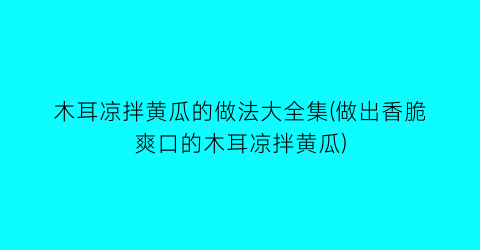 “木耳凉拌黄瓜的做法大全集(做出香脆爽口的木耳凉拌黄瓜)