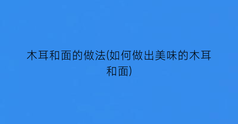 木耳和面的做法(如何做出美味的木耳和面)