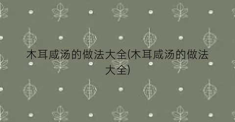 木耳咸汤的做法大全(木耳咸汤的做法大全)