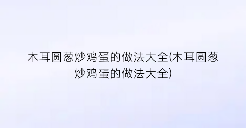 木耳圆葱炒鸡蛋的做法大全(木耳圆葱炒鸡蛋的做法大全)