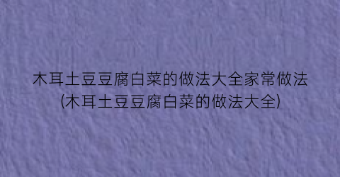 “木耳土豆豆腐白菜的做法大全家常做法(木耳土豆豆腐白菜的做法大全)