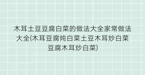 木耳土豆豆腐白菜的做法大全家常做法大全(木耳豆腐炖白菜土豆木耳炒白菜豆腐木耳炒白菜)