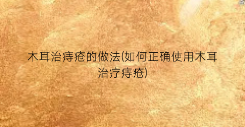 木耳治痔疮的做法(如何正确使用木耳治疗痔疮)