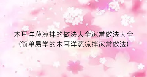 木耳洋葱凉拌的做法大全家常做法大全(简单易学的木耳洋葱凉拌家常做法)
