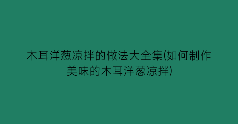 “木耳洋葱凉拌的做法大全集(如何制作美味的木耳洋葱凉拌)