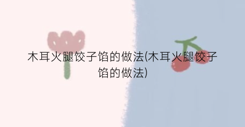 木耳火腿饺子馅的做法(木耳火腿饺子馅的做法)