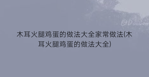 “木耳火腿鸡蛋的做法大全家常做法(木耳火腿鸡蛋的做法大全)