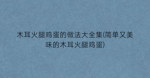 “木耳火腿鸡蛋的做法大全集(简单又美味的木耳火腿鸡蛋)