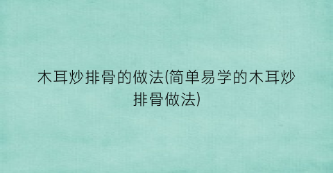 木耳炒排骨的做法(简单易学的木耳炒排骨做法)
