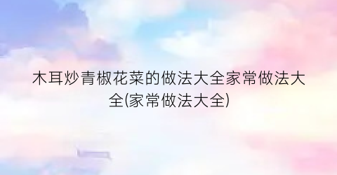木耳炒青椒花菜的做法大全家常做法大全(家常做法大全)