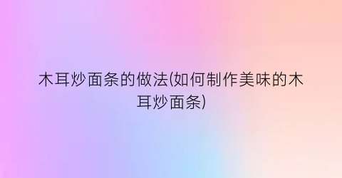 木耳炒面条的做法(如何制作美味的木耳炒面条)