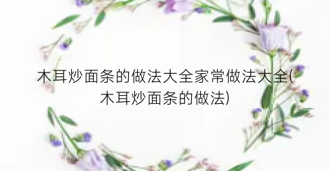 “木耳炒面条的做法大全家常做法大全(木耳炒面条的做法)